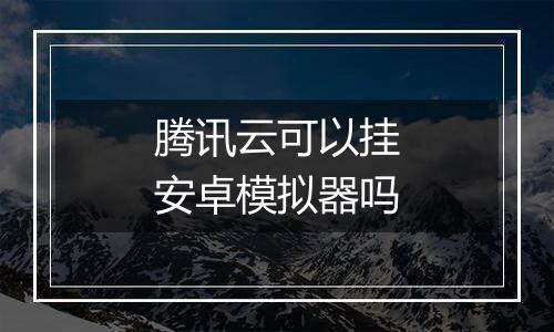 腾讯云可以挂安卓模拟器吗