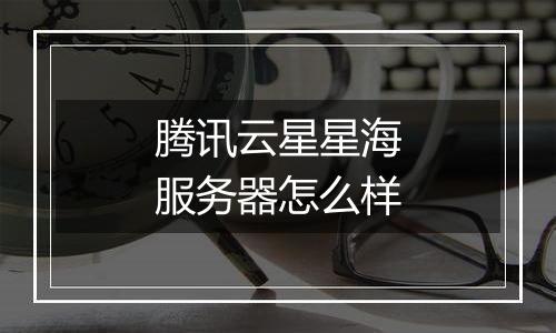 腾讯云星星海服务器怎么样