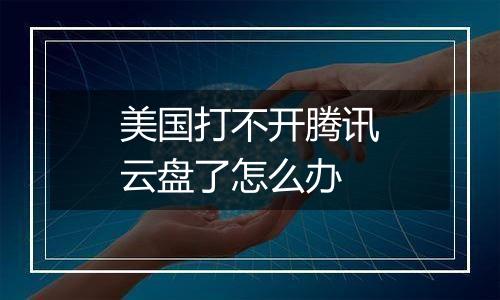 美国打不开腾讯云盘了怎么办