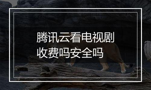 腾讯云看电视剧收费吗安全吗