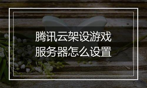腾讯云架设游戏服务器怎么设置