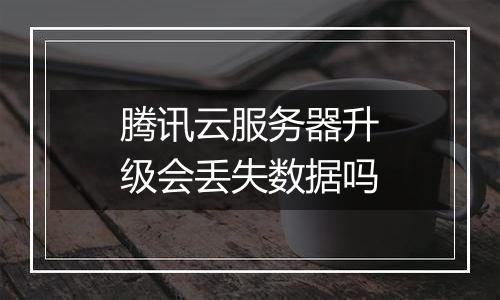 腾讯云服务器升级会丢失数据吗