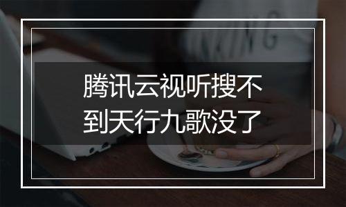 腾讯云视听搜不到天行九歌没了