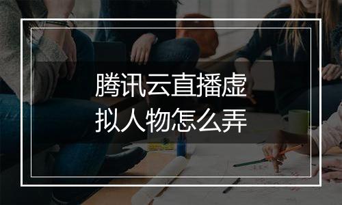 腾讯云直播虚拟人物怎么弄