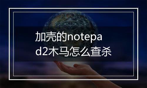 加壳的notepad2木马怎么查杀