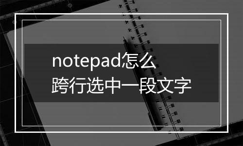 notepad怎么跨行选中一段文字