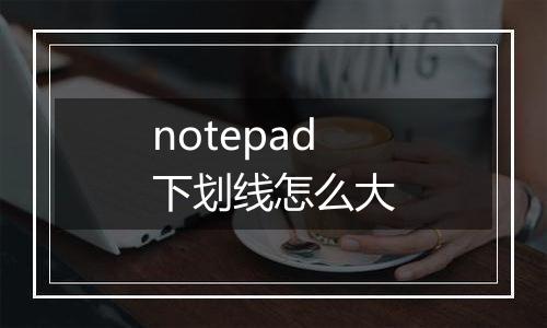 notepad下划线怎么大