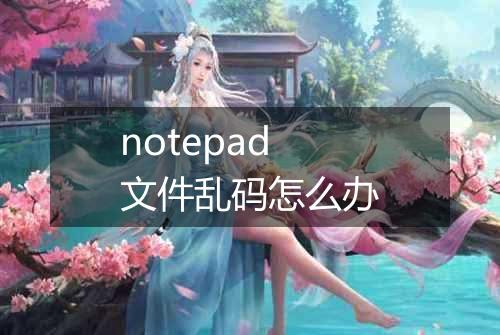 notepad文件乱码怎么办