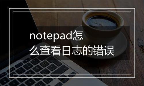 notepad怎么查看日志的错误