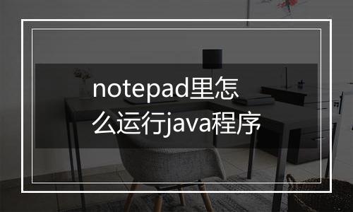 notepad里怎么运行java程序