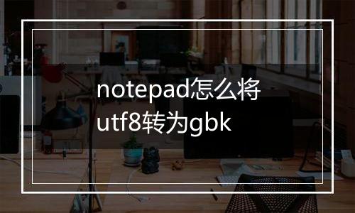 notepad怎么将utf8转为gbk
